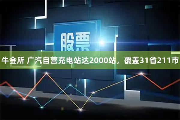 牛金所 广汽自营充电站达2000站，覆盖31省211市