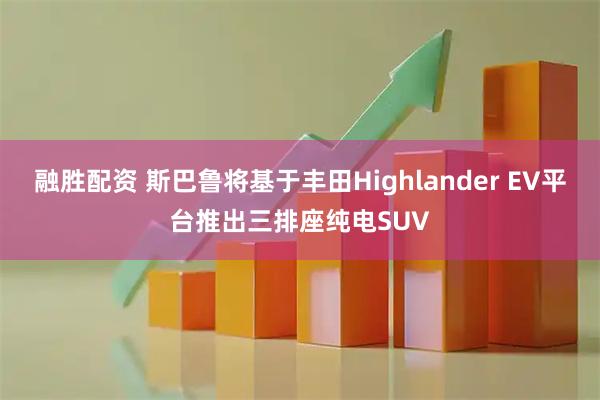 融胜配资 斯巴鲁将基于丰田Highlander EV平台推出三排座纯电SUV
