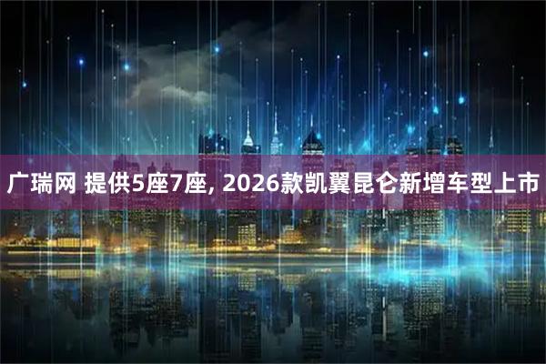 广瑞网 提供5座7座, 2026款凯翼昆仑新增车型上市