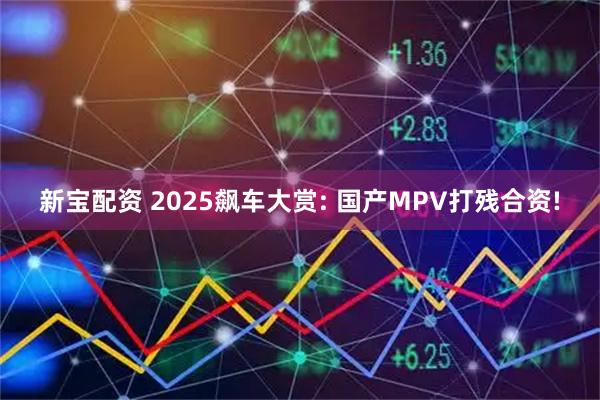 新宝配资 2025飙车大赏: 国产MPV打残合资!