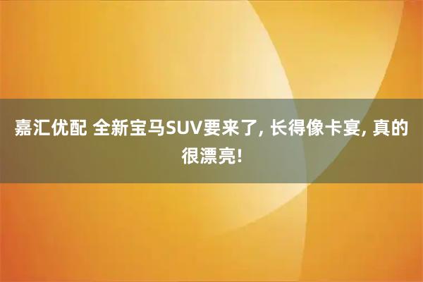 嘉汇优配 全新宝马SUV要来了, 长得像卡宴, 真的很漂亮!