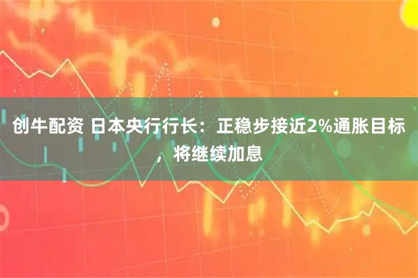 创牛配资 日本央行行长：正稳步接近2%通胀目标，将继续加息