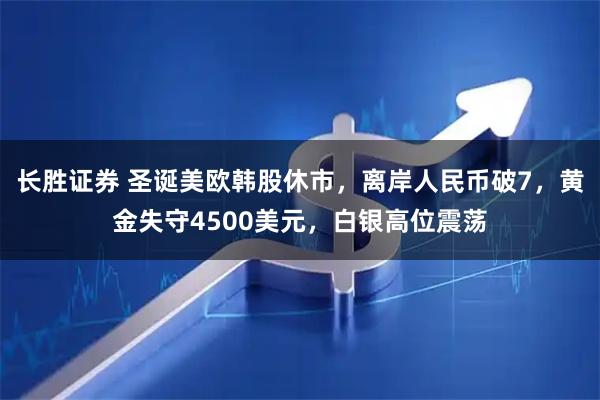 长胜证券 圣诞美欧韩股休市，离岸人民币破7，黄金失守4500美元，白银高位震荡