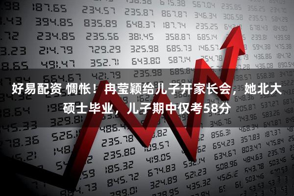 好易配资 惆怅！冉莹颖给儿子开家长会，她北大硕士毕业，儿子期中仅考58分