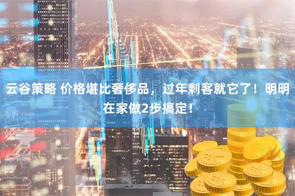 云谷策略 价格堪比奢侈品，过年刺客就它了！明明在家做2步搞定！