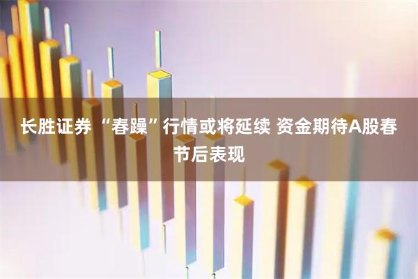 长胜证券 “春躁”行情或将延续 资金期待A股春节后表现