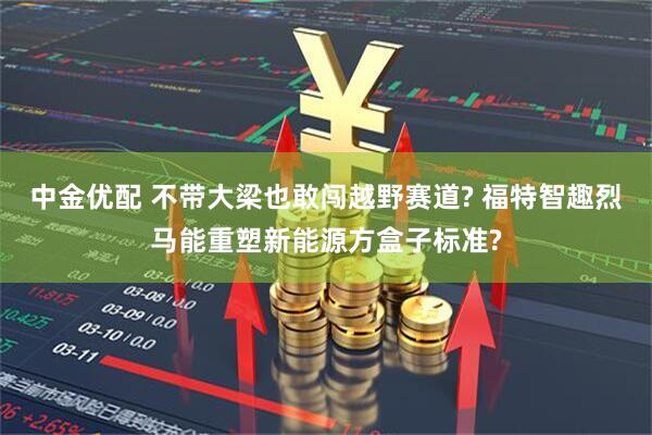 中金优配 不带大梁也敢闯越野赛道? 福特智趣烈马能重塑新能源方盒子标准?