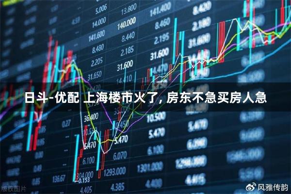 日斗-优配 上海楼市火了, 房东不急买房人急