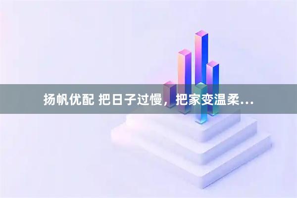 扬帆优配 把日子过慢，把家变温柔…