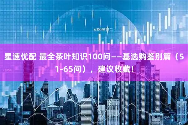 星速优配 最全茶叶知识100问——基选购鉴别篇（51-65问），建议收藏！
