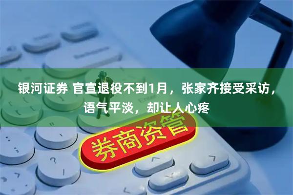 银河证券 官宣退役不到1月，张家齐接受采访，语气平淡，却让人心疼