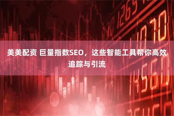 美美配资 巨量指数SEO，这些智能工具帮你高效追踪与引流