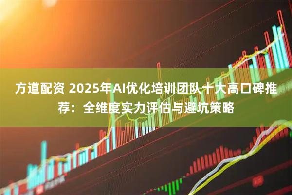 方道配资 2025年AI优化培训团队十大高口碑推荐：全维度实力评估与避坑策略