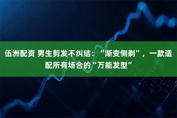 伍洲配资 男生剪发不纠结：“渐变侧剃”，一款适配所有场合的“万能发型”