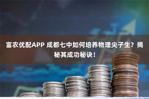 富农优配APP 成都七中如何培养物理尖子生？揭秘其成功秘诀！