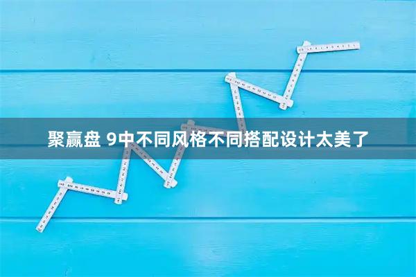 聚赢盘 9中不同风格不同搭配设计太美了