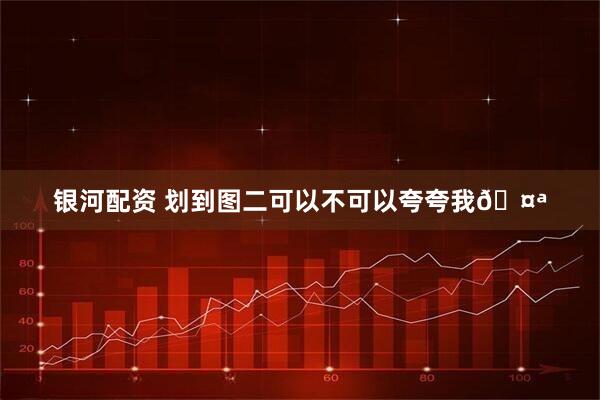 银河配资 划到图二可以不可以夸夸我🤪