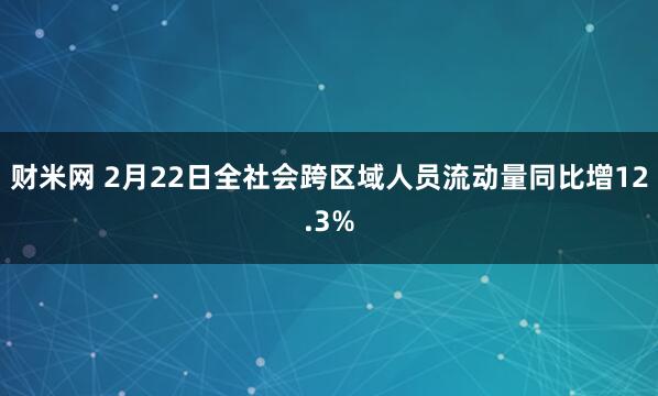 财米网 2月22日全社会跨区域人员流动量同比增12.3%