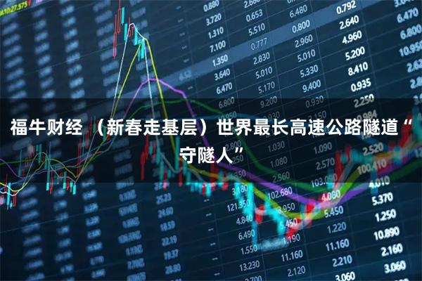 福牛财经 （新春走基层）世界最长高速公路隧道“守隧人”