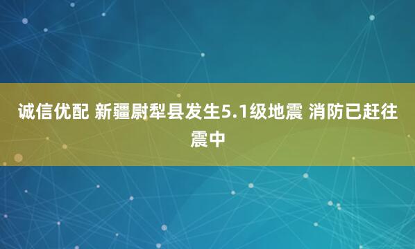 诚信优配 新疆尉犁县发生5.1级地震 消防已赶往震中