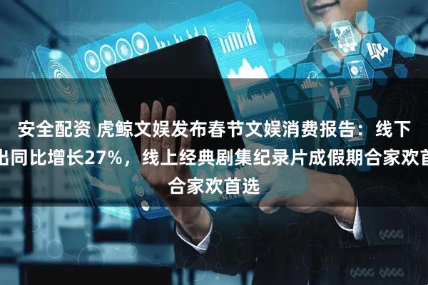 安全配资 虎鲸文娱发布春节文娱消费报告：线下演出同比增长27%，线上经典剧集纪录片成假期合家欢首选