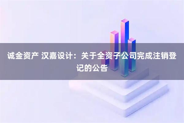 诚金资产 汉嘉设计：关于全资子公司完成注销登记的公告