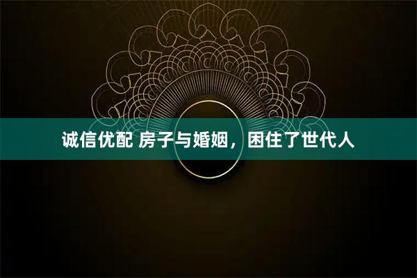 诚信优配 房子与婚姻，困住了世代人