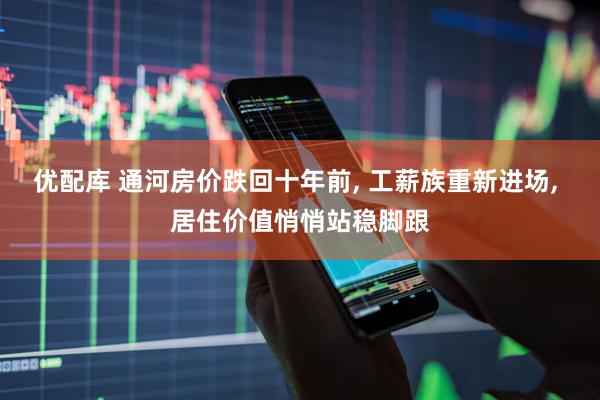 优配库 通河房价跌回十年前, 工薪族重新进场, 居住价值悄悄站稳脚跟