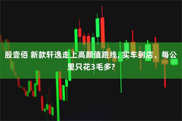 股壹佰 新款轩逸走上高颜值路线, 实车到店、每公里只花3毛多?