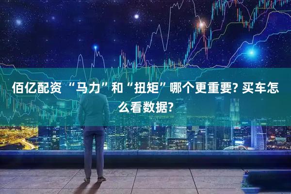 佰亿配资 “马力”和“扭矩”哪个更重要? 买车怎么看数据?