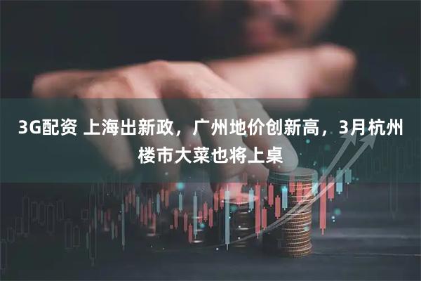 3G配资 上海出新政，广州地价创新高，3月杭州楼市大菜也将上桌