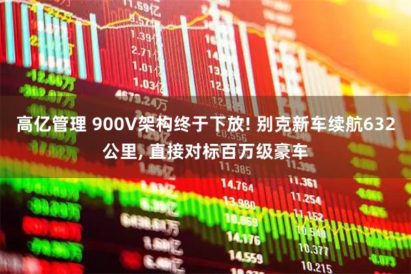 高亿管理 900V架构终于下放! 别克新车续航632公里, 直接对标百万级豪车