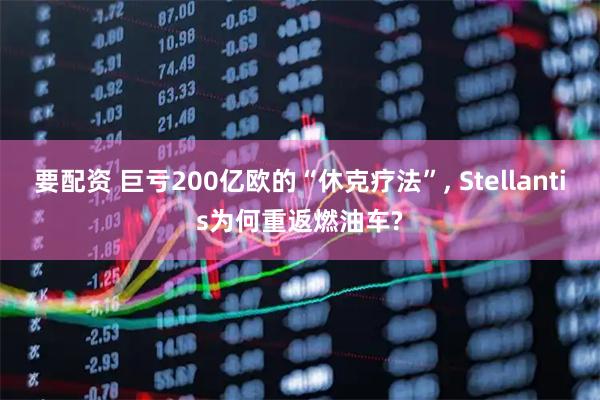 要配资 巨亏200亿欧的“休克疗法”, Stellantis为何重返燃油车?