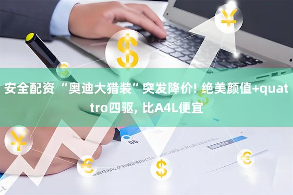 安全配资 “奥迪大猎装”突发降价! 绝美颜值+quattro四驱, 比A4L便宜