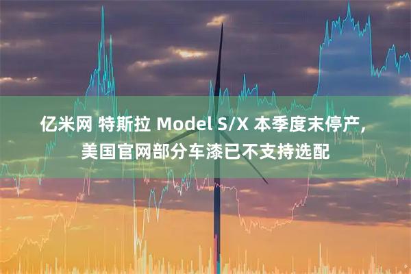 亿米网 特斯拉 Model S/X 本季度末停产, 美国官网部分车漆已不支持选配