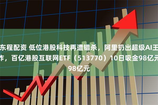 东程配资 低位港股科技再遭错杀，阿里扔出超级AI王炸，百亿港股互联网ETF（513770）10日吸金98亿元