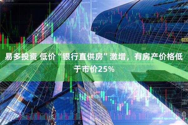 易多投资 低价“银行直供房”激增，有房产价格低于市价25%