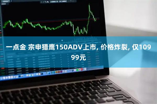 一点金 宗申猎鹰150ADV上市, 价格炸裂, 仅10999元