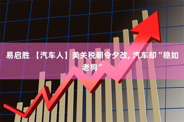 易启胜 【汽车人】美关税朝令夕改, 汽车却“稳如老狗”
