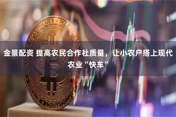 金景配资 提高农民合作社质量，让小农户搭上现代农业“快车”