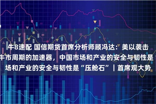 牛8速配 国信期货首席分析师顾冯达：美以袭击伊朗是金银有色结构性牛市周期的加速器，中国市场和产业的安全与韧性是“压舱石”｜首席观大势