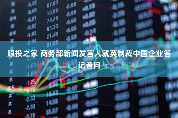 跟投之家 商务部新闻发言人就英制裁中国企业答记者问