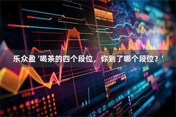 乐众盈 '喝茶的四个段位，你到了哪个段位？'