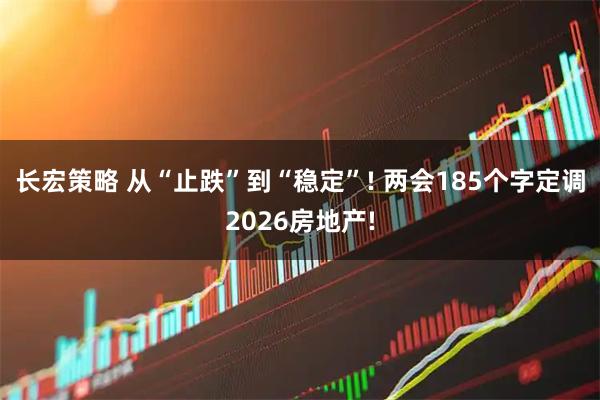 长宏策略 从“止跌”到“稳定”! 两会185个字定调2026房地产!