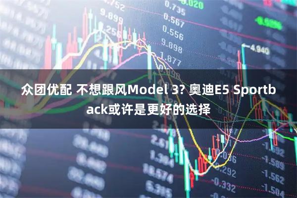 众团优配 不想跟风Model 3? 奥迪E5 Sportback或许是更好的选择