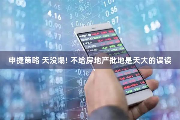 申捷策略 天没塌! 不给房地产批地是天大的误读