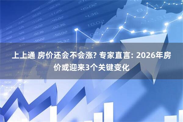 上上通 房价还会不会涨? 专家直言: 2026年房价或迎来3个关键变化