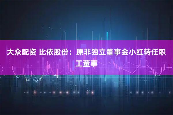 大众配资 比依股份：原非独立董事金小红转任职工董事