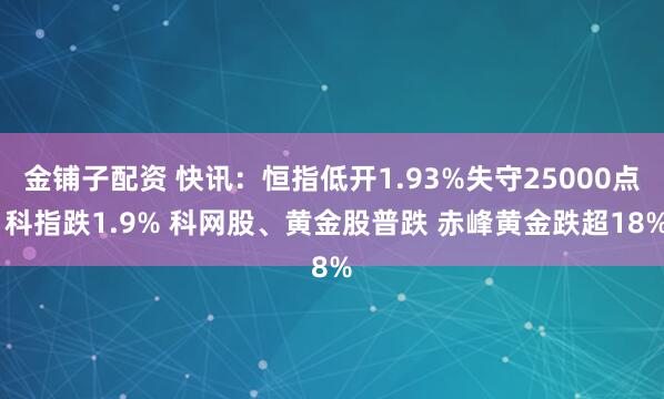 金铺子配资 快讯：恒指低开1.93%失守25000点 科指跌1.9% 科网股、黄金股普跌 赤峰黄金跌超18%