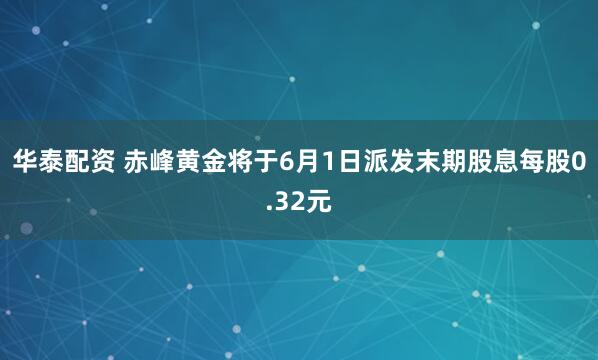 华泰配资 赤峰黄金将于6月1日派发末期股息每股0.32元